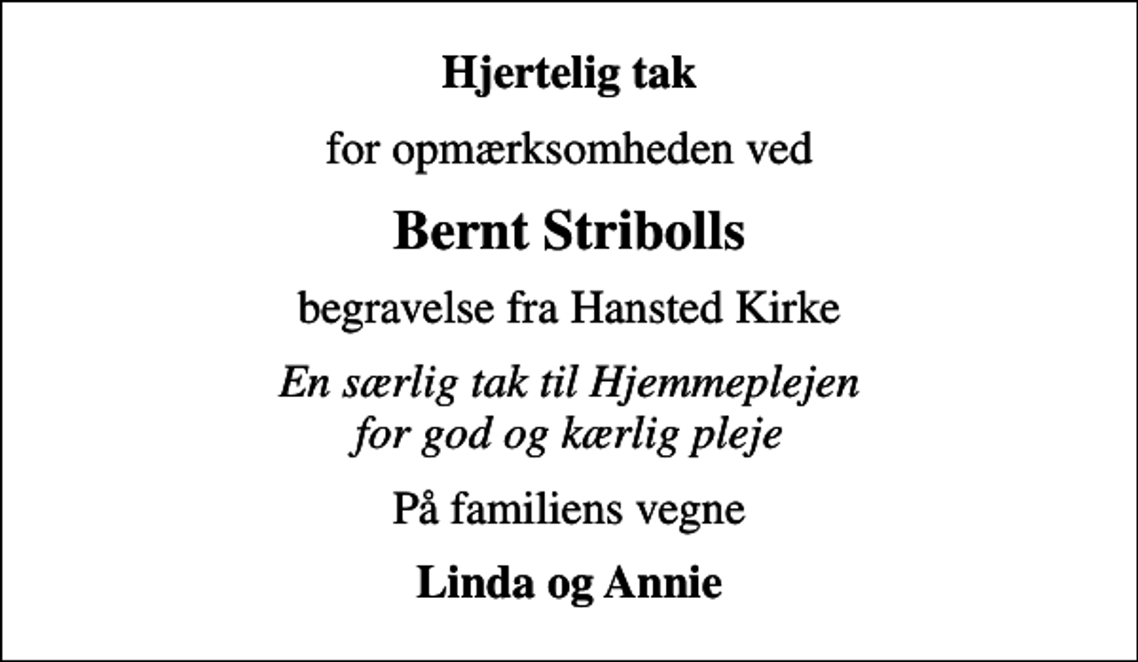 <p>Hjertelig tak<br />for opmærksomheden ved<br />Bernt Stribolls<br />begravelse fra Hansted Kirke<br />En særlig tak til Hjemmeplejen for god og kærlig pleje<br />På familiens vegne<br />Linda og Annie</p>