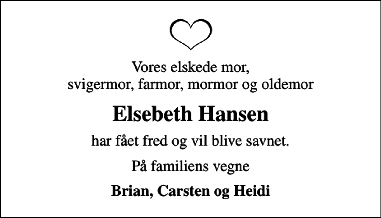 <p>Vores elskede mor, svigermor, farmor, mormor og oldemor<br />Elsebeth Hansen<br />har fået fred og vil blive savnet.<br />På familiens vegne<br />Brian, Carsten og Heidi</p>