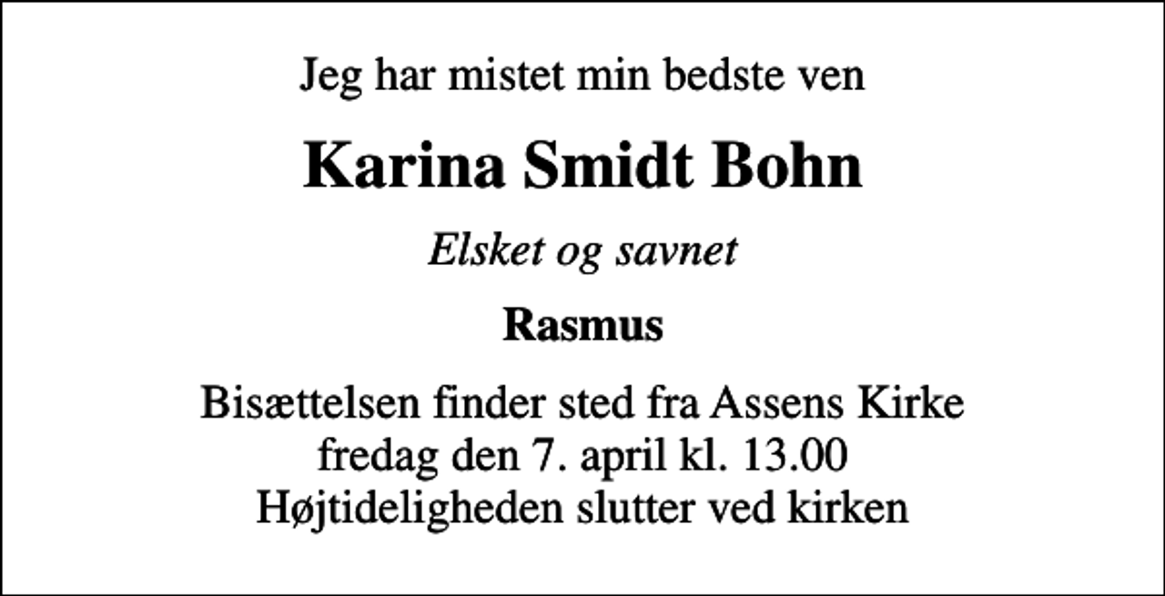 <p>Jeg har mistet min bedste ven<br />Karina Smidt Bohn<br />Elsket og savnet<br />Rasmus<br />Bisættelsen finder sted fra Assens Kirke fredag den 7. april kl. 13.00 Højtideligheden slutter ved kirken</p>