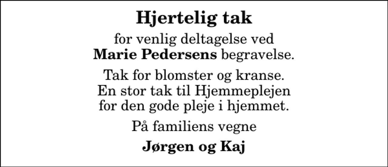 <p>Hjertelig tak<br />for venlig deltagelse ved <em>Marie Pedersens</em> begravelse.<br />Tak for blomster og kranse. En stor tak til Hjemmeplejen for den gode pleje i hjemmet.<br />På familiens vegne<br />Jørgen og Kaj</p>