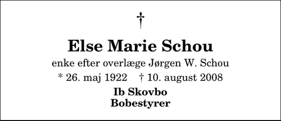 <p>Else Marie Schou<br />enke efter overlæge Jørgen W. Schou<br />* 26. maj 1922 ✝ 10. august 2008<br />Ib Skovbo Bobestyrer</p>