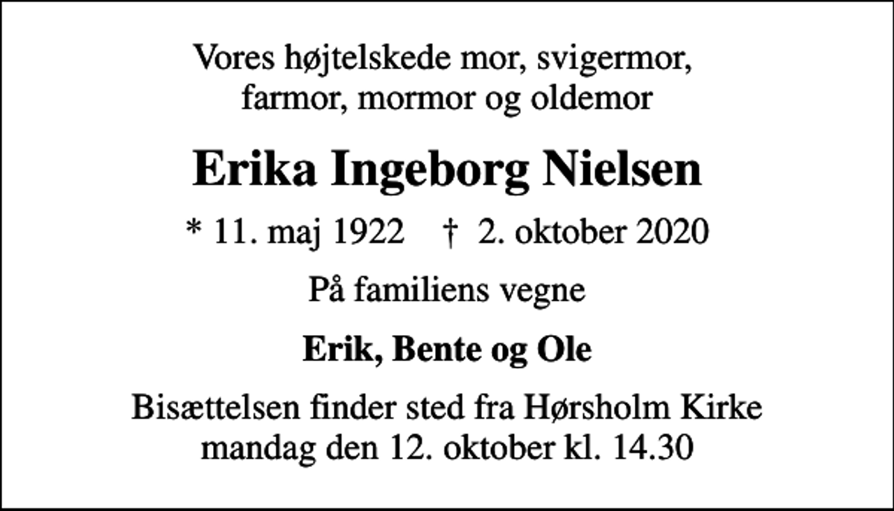 <p>Vores højtelskede mor, svigermor, farmor, mormor og oldemor<br />Erika Ingeborg Nielsen<br />* 11. maj 1922 ✝ 2. oktober 2020<br />På familiens vegne<br />Erik, Bente og Ole<br />Bisættelsen finder sted fra Hørsholm Kirke mandag den 12. oktober kl. 14.30</p>