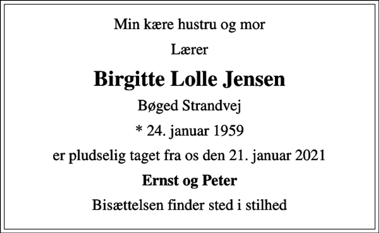 <p>Min kære hustru og mor<br />Lærer<br />Birgitte Lolle Jensen<br />Bøged Strandvej<br />* 24. januar 1959<br />er pludselig taget fra os den 21. januar 2021<br />Ernst og Peter<br />Bisættelsen finder sted i stilhed</p>