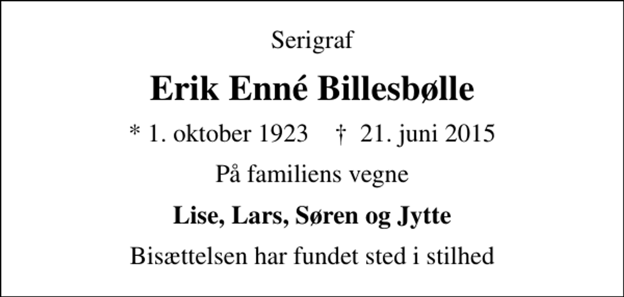 <p>Serigraf<br />Erik Enné Billesbølle<br />* 1. oktober 1923 ✝ 21. juni 2015<br />På familiens vegne<br />Lise, Lars, Søren og Jytte<br />Bisættelsen har fundet sted i stilhed</p>