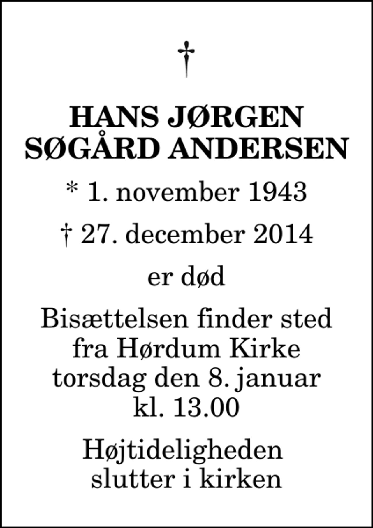 <p>Hans Jørgen Søgård Andersen<br />* 1. november 1943<br />✝ 27. december 2014<br />er død<br />Bisættelsen finder sted fra Hørdum Kirke torsdag den 8. januar kl. 13.00 Højtideligheden slutter i kirken</p>