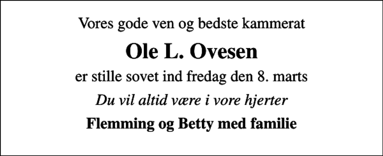 <p>Vores gode ven og bedste kammerat<br />Ole L. Ovesen<br />er stille sovet ind fredag den 8. marts<br />Du vil altid være i vore hjerter<br />Flemming og Betty med familie</p>