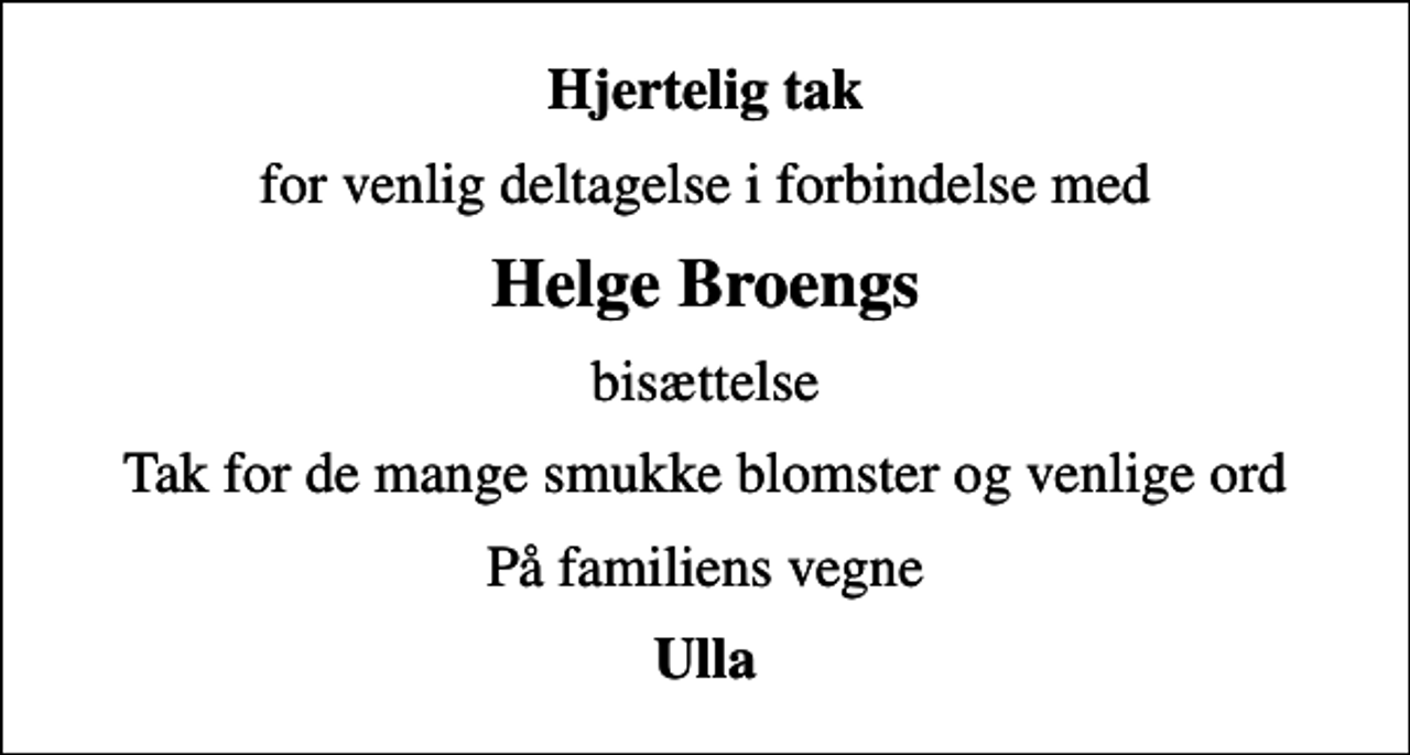 <p>Hjertelig tak<br />for venlig deltagelse i forbindelse med<br />Helge Broengs<br />bisættelse<br />Tak for de mange smukke blomster og venlige ord<br />På familiens vegne<br />Ulla</p>