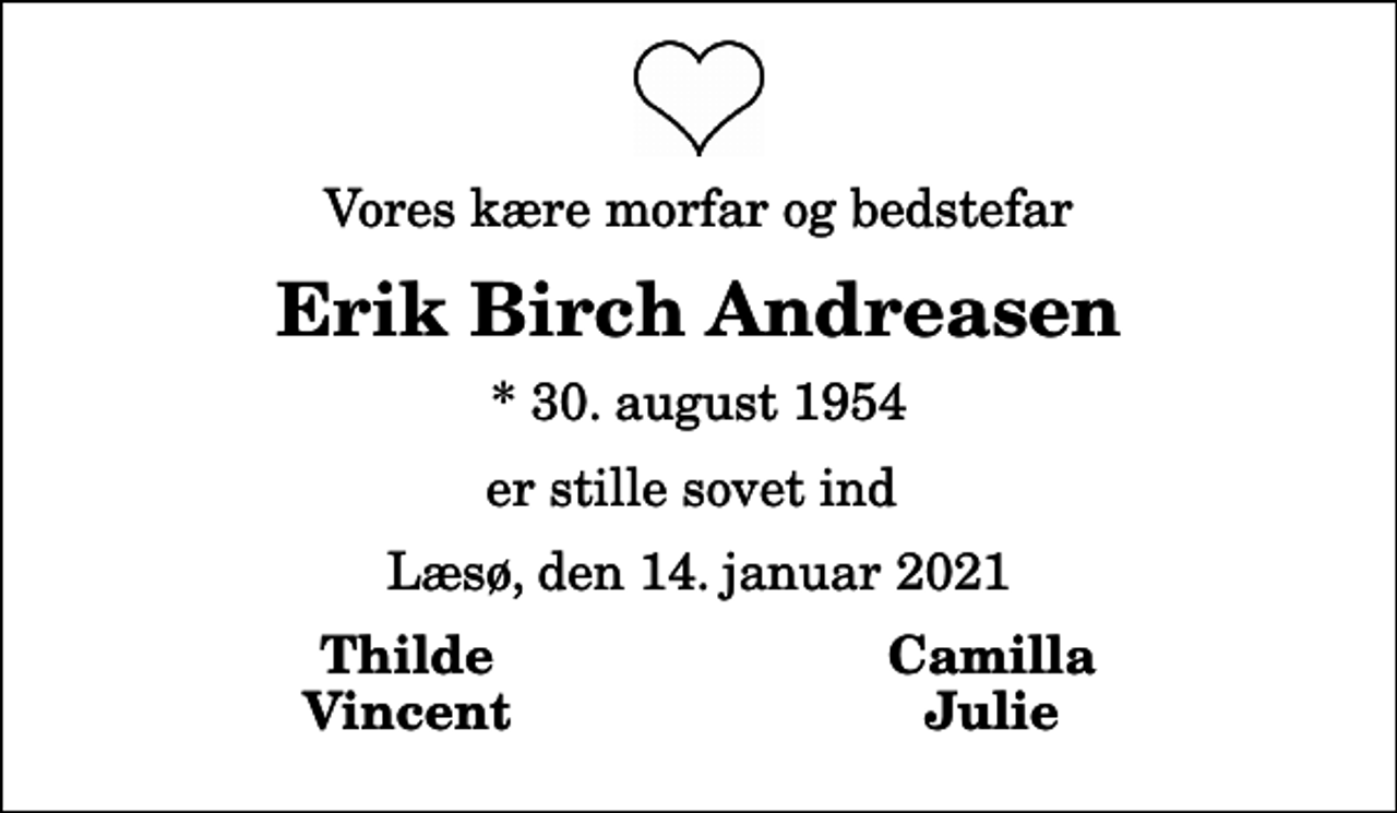 <p>Vores kære morfar og bedstefar<br />Erik Birch Andreasen<br />* 30. august 1954<br />er stille sovet ind<br />Læsø, den 14. januar 2021<br />Thilde<br />Camilla<br />Vincent<br />Julie</p>