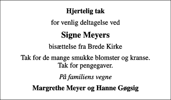 <p>Hjertelig tak<br />for venlig deltagelse ved<br />Signe Meyers<br />bisættelse fra Brede Kirke<br />Tak for de mange smukke blomster og kranse. Tak for pengegaver.<br />På familiens vegne<br />Margrethe Meyer og Hanne Gøgsig</p>