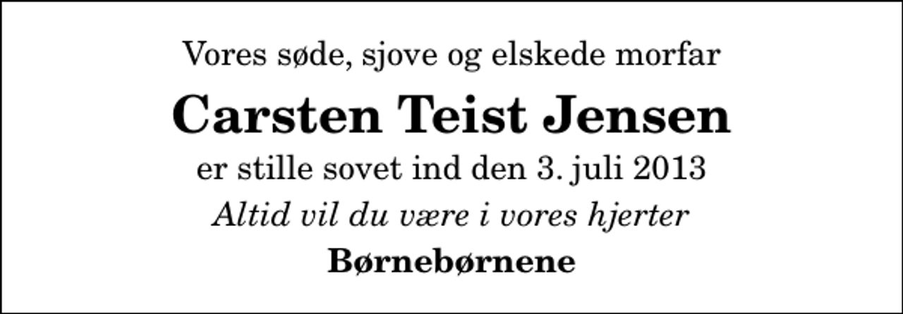 <p>Vores søde, sjove og elskede morfar<br />Carsten Teist Jensen<br />er stille sovet ind den 3. juli 2013<br />Altid vil du være i vores hjerter<br />Børnebørnene</p>