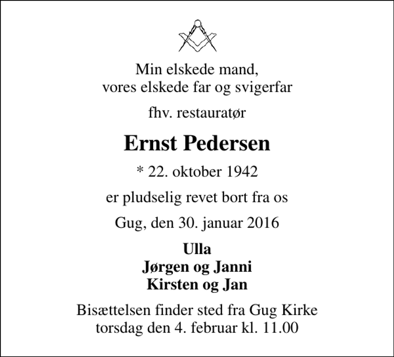<p>Min elskede mand, vores elskede far og svigerfar<br />fhv. restauratør<br />Ernst Pedersen<br />* 22. oktober 1942<br />er pludselig revet bort fra os<br />Gug, den 30. januar 2016<br />Ulla Jørgen og Janni Kirsten og Jan<br />Bisættelsen finder sted fra Gug Kirke torsdag den 4. februar kl. 11.00</p>