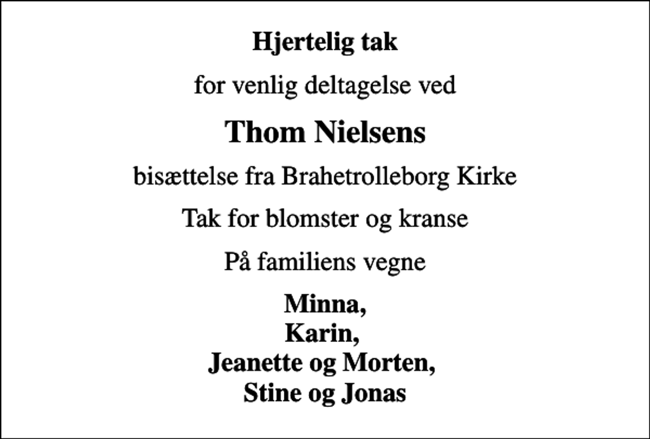 <p>Hjertelig tak<br />for venlig deltagelse ved<br />Thom Nielsens<br />bisættelse fra Brahetrolleborg Kirke<br />Tak for blomster og kranse<br />På familiens vegne<br />Minna, Karin, Jeanette og Morten, Stine og Jonas</p>