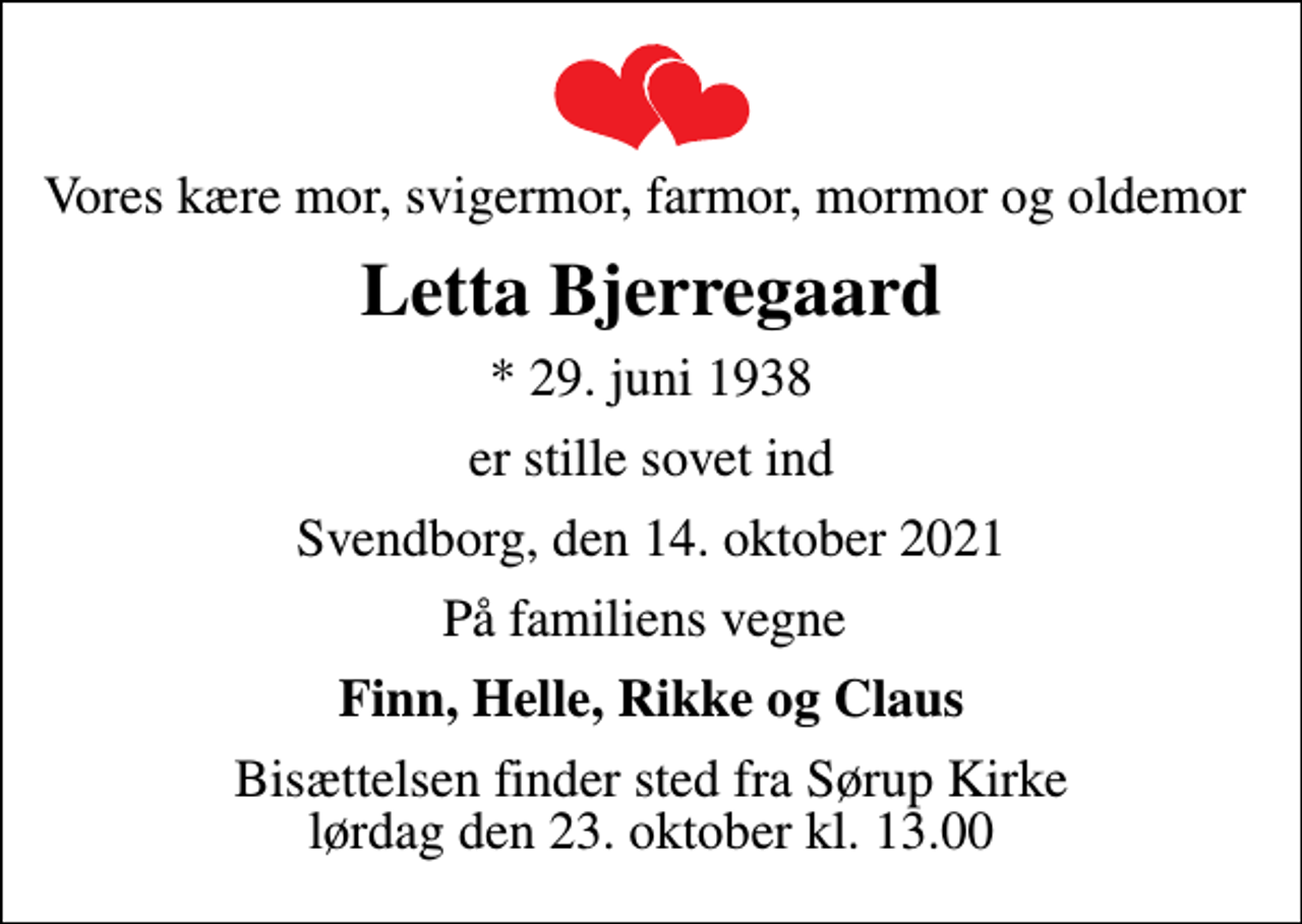<p>Vores kære mor, svigermor, farmor, mormor og oldemor<br />Letta Bjerregaard<br />* 29. juni 1938<br />er stille sovet ind<br />Svendborg, den 14. oktober 2021<br />På familiens vegne<br />Finn, Helle, Rikke og Claus<br />Bisættelsen finder sted fra Sørup Kirke lørdag den 23. oktober kl. 13.00</p>