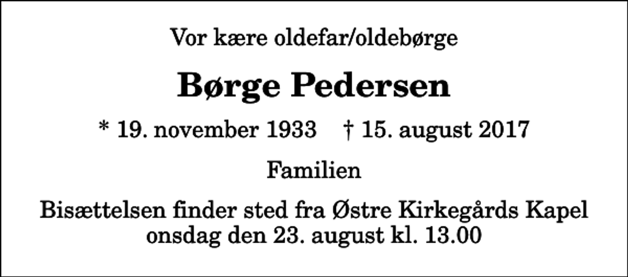<p>Vor kære oldefar/oldebørge<br />Børge Pedersen<br />* 19. november 1933 ✝ 15. august 2017<br />Familien<br />Bisættelsen finder sted fra Østre Kirkegårds Kapel onsdag den 23. august kl. 13.00</p>