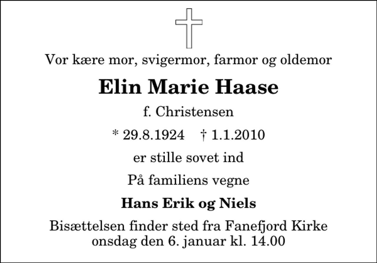 <p>Vor kære mor, svigermor, farmor og oldemor<br />Elin Marie Haase<br />f. Christensen<br />* 29.8.1924 ✝ 1.1.2010<br />er stille sovet ind<br />På familiens vegne<br />Hans Erik og Niels<br />Bisættelsen finder sted fra Fanefjord Kirke onsdag den 6. januar kl. 14.00</p>