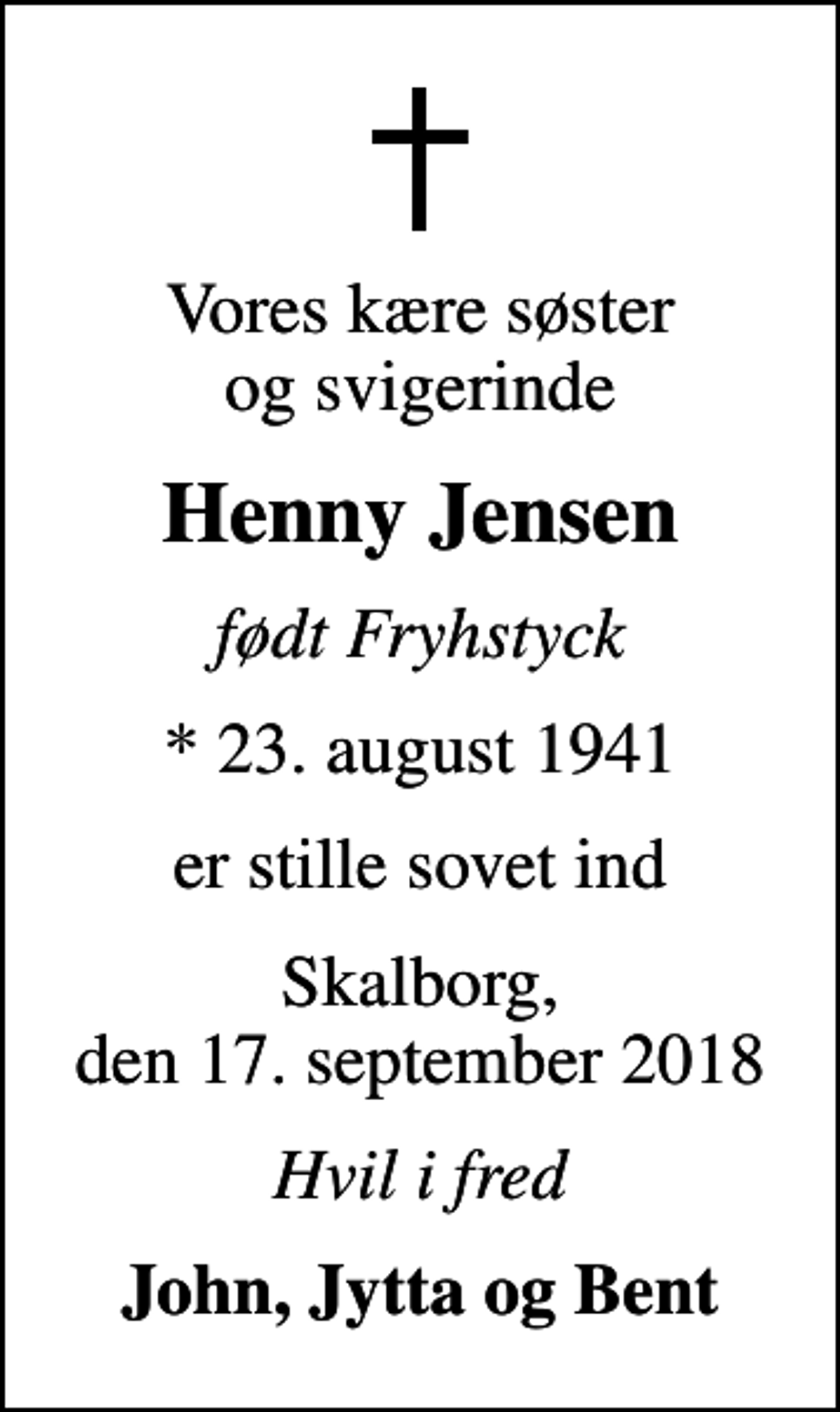 <p>Vores kære søster og svigerinde<br />Henny Jensen<br />født Fryhstyck<br />* 23. august 1941<br />er stille sovet ind<br />Skalborg, den 17. september 2018<br />Hvil i fred<br />John, Jytta og Bent</p>