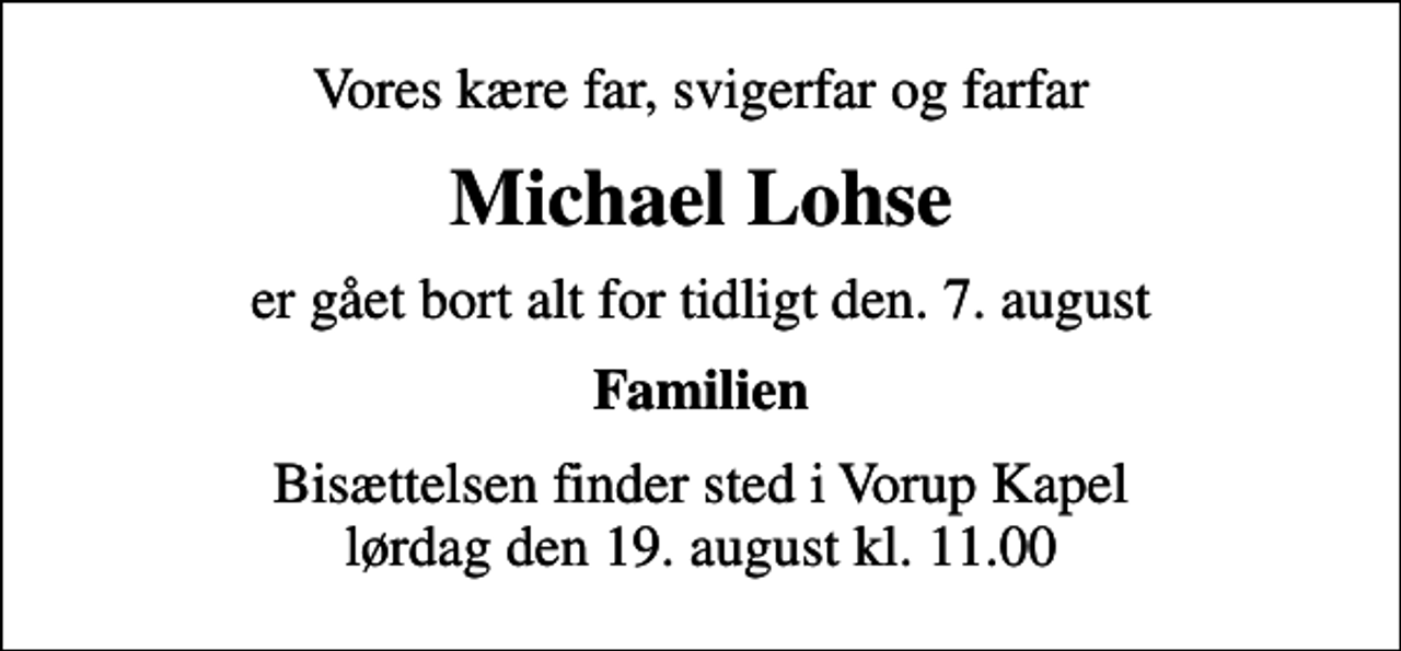 <p>Vores kære far, svigerfar og farfar<br />Michael Lohse<br />er gået bort alt for tidligt den. 7. august<br />Familien<br />Bisættelsen finder sted i Vorup Kapel lørdag den 19. august kl. 11.00</p>