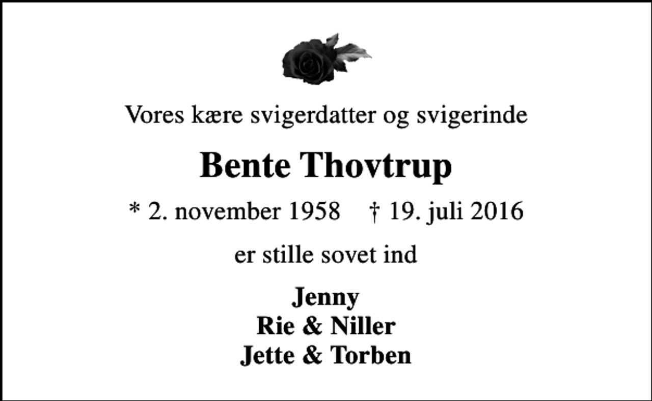 <p>Vores kære svigerdatter og svigerinde<br />Bente Thovtrup<br />* 2. november 1958 ✝ 19. juli 2016<br />er stille sovet ind<br />Jenny Rie &amp; Niller Jette &amp; Torben</p>