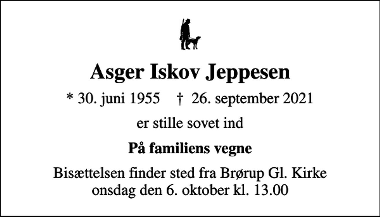 <p>Asger Iskov Jeppesen<br />* 30. juni 1955 ✝ 26. september 2021<br />er stille sovet ind<br />På familiens vegne<br />Bisættelsen finder sted fra Brørup Gl. Kirke onsdag den 6. oktober kl. 13.00</p>