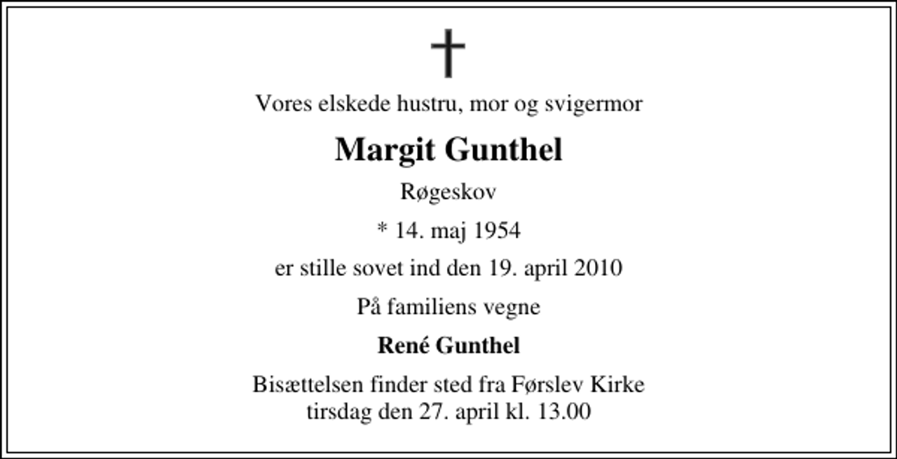 <p>Vores elskede hustru, mor og svigermor<br />Margit Gunthel<br />Røgeskov<br />* 14. maj 1954<br />er stille sovet ind den 19. april 2010<br />På familiens vegne<br />René Gunthel<br />Bisættelsen finder sted fra Førslev Kirke tirsdag den 27. april kl. 13.00</p>