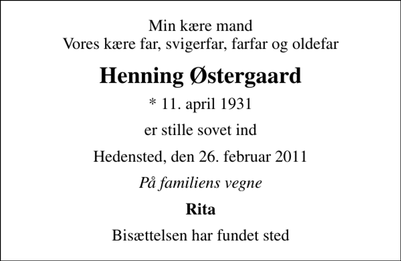 <p>Min kære mand Vores kære far, svigerfar, farfar og oldefar<br />Henning Østergaard<br />* 11. april 1931<br />er stille sovet ind<br />Hedensted, den 26. februar 2011<br />På familiens vegne<br />Rita<br />Bisættelsen har fundet sted</p>