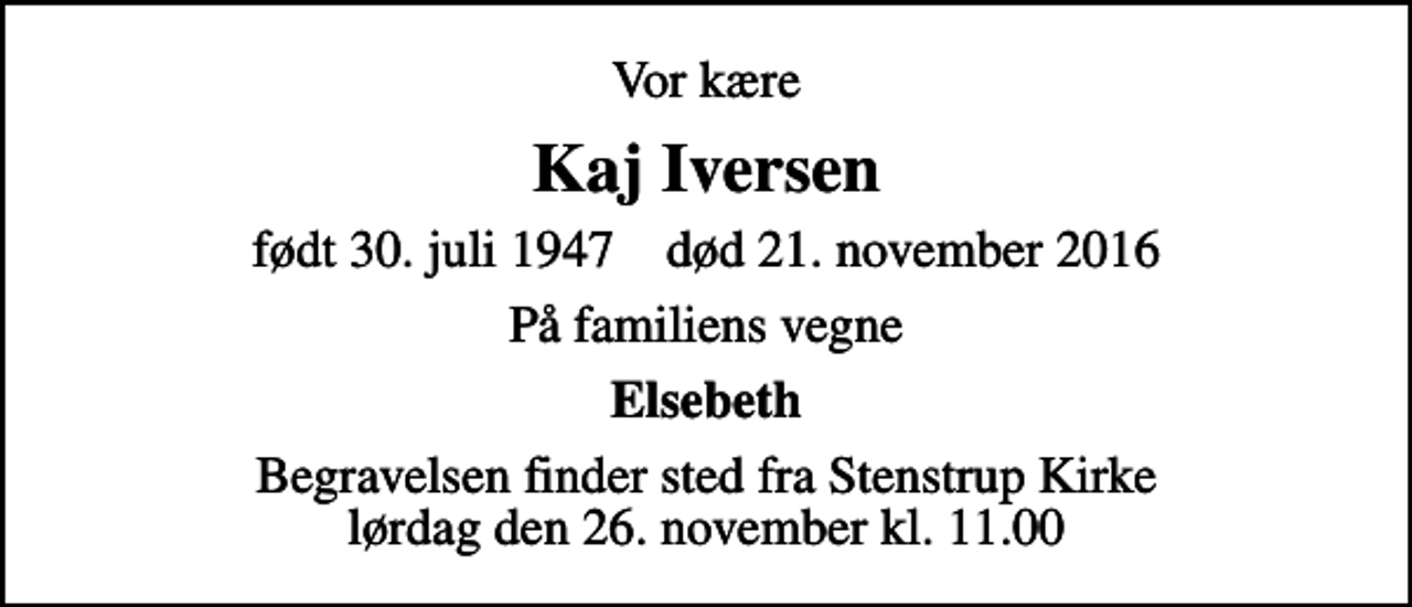 <p>Vor kære<br />Kaj Iversen<br />født 30. juli 1947 død 21. november 2016<br />På familiens vegne<br />Elsebeth<br />Begravelsen finder sted fra Stenstrup Kirke lørdag den 26. november kl. 11.00</p>