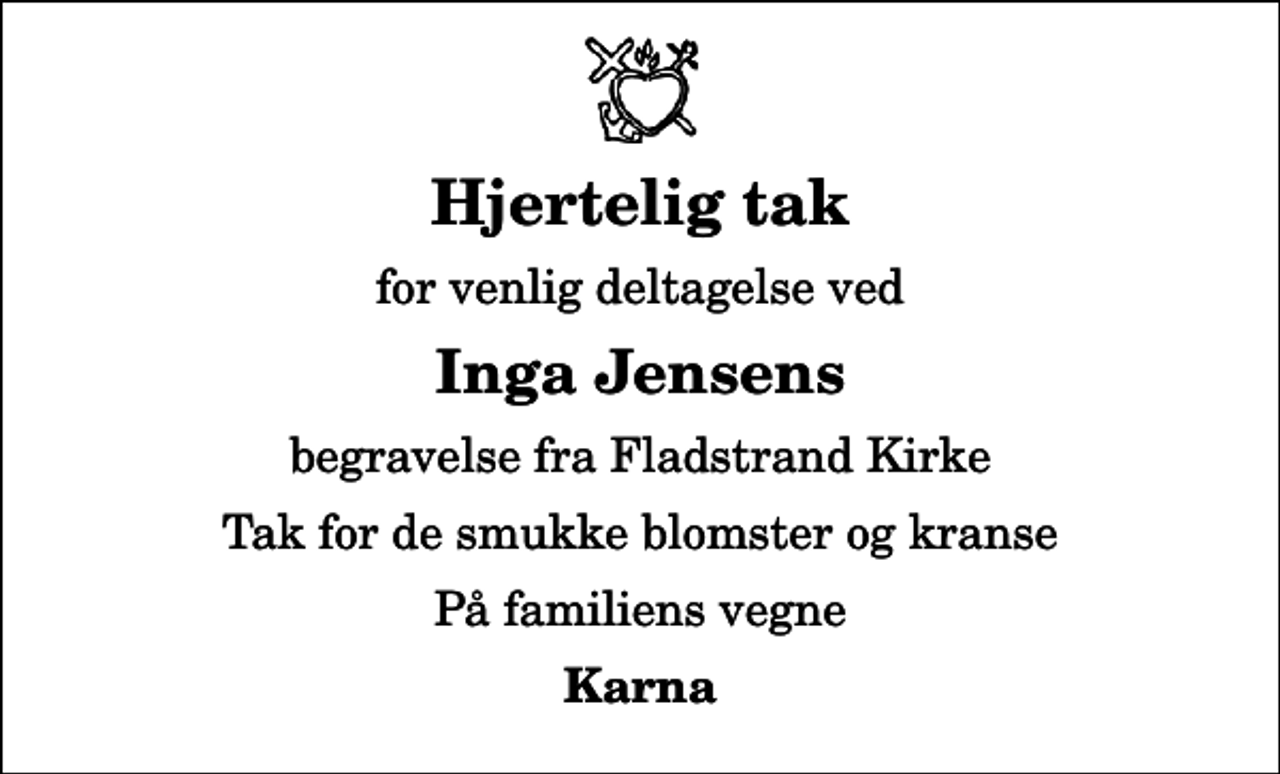 <p>Hjertelig tak<br />for venlig deltagelse ved<br />Inga Jensens<br />begravelse fra Fladstrand Kirke<br />Tak for de smukke blomster og kranse<br />På familiens vegne<br />Karna</p>