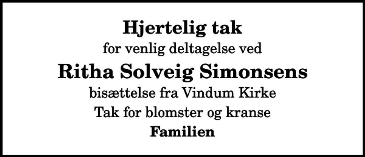 <p>Hjertelig tak<br />for venlig deltagelse ved<br />Ritha Solveig Simonsens<br />bisættelse fra Vindum Kirke<br />Tak for blomster og kranse<br />Familien</p>