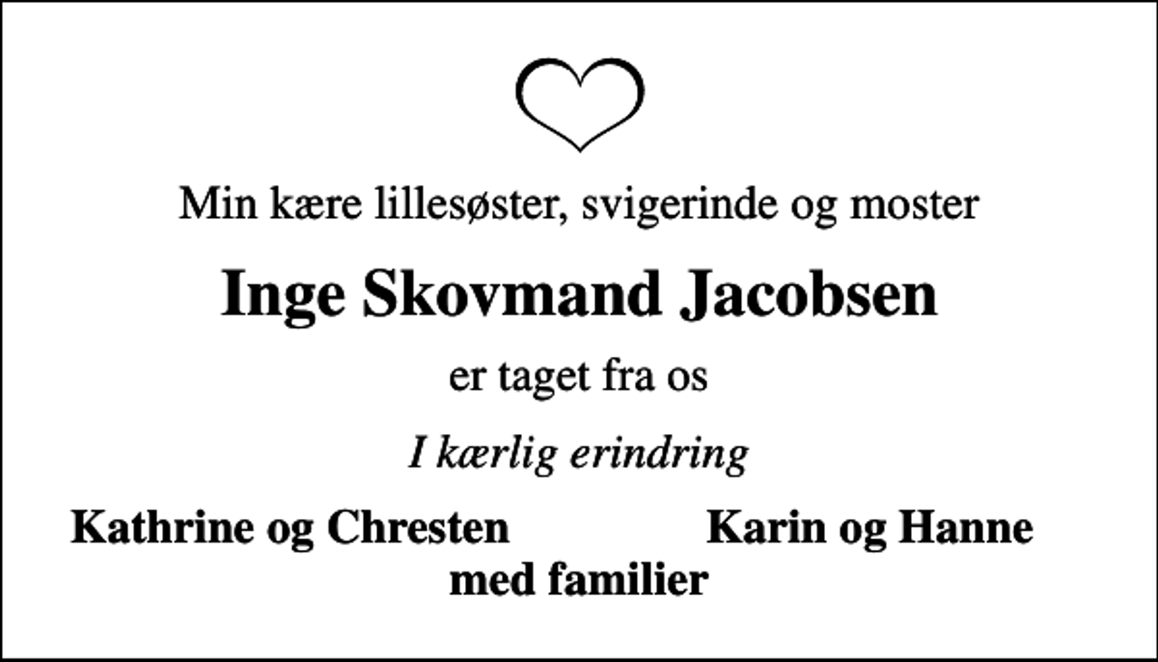 <p>Min kære lillesøster, svigerinde og moster<br />Inge Skovmand Jacobsen<br />er taget fra os<br />I kærlig erindring<br />Kathrine og Chresten<br />Karin og Hanne</p>
