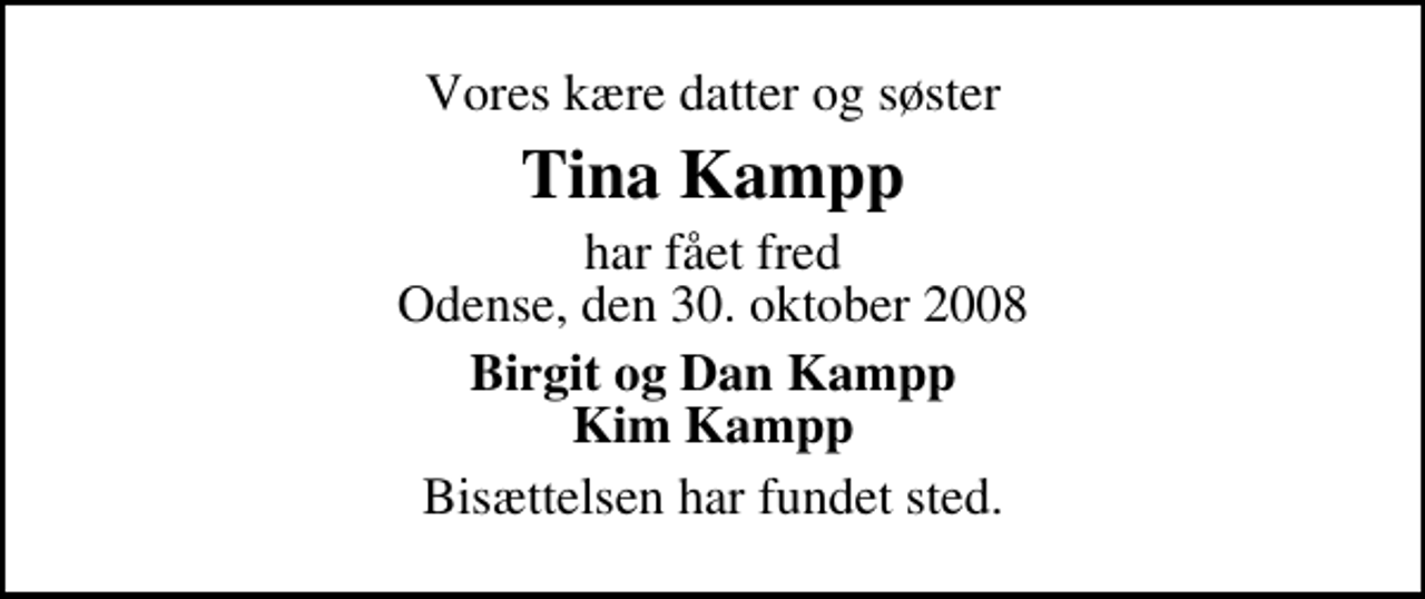 <p>Vores kære datter og søster<br />Tina Kampp<br />har fået fred Odense, den 30. oktober 2008<br />Birgit og Dan Kampp Kim Kampp<br />Bisættelsen har fundet sted.</p>