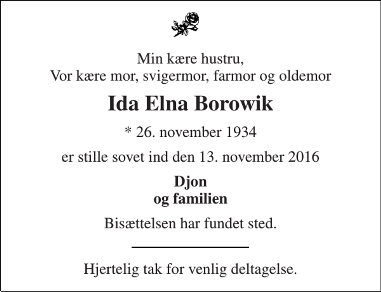 <p>Min kære hustru, Vor kære mor, svigermor, farmor og oldemor<br />Ida Elna Borowik<br />* 26. november 1934<br />er stille sovet ind den 13. november 2016<br />Djon og familien<br />Bisættelsen har fundet sted.<br />Hjertelig tak for venlig deltagelse.</p>