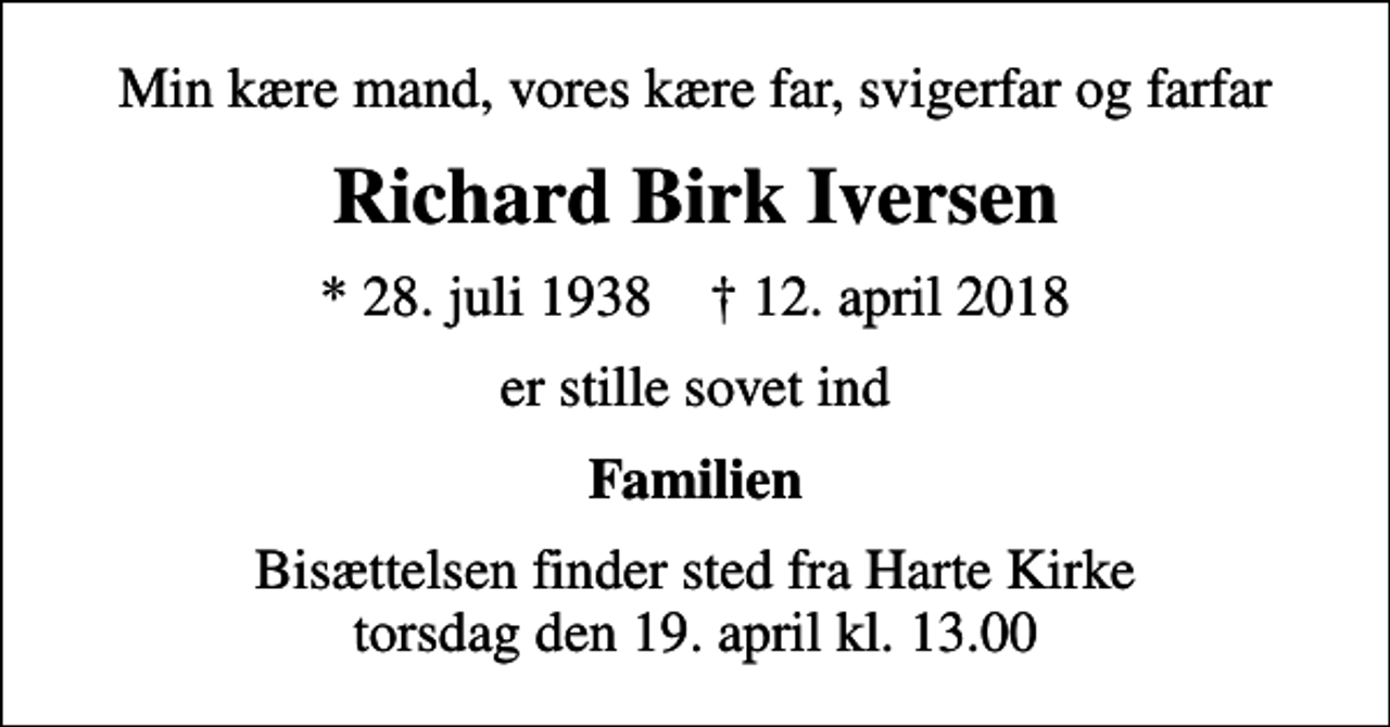 <p>Min kære mand, vores kære far, svigerfar og farfar<br />Richard Birk Iversen<br />* 28. juli 1938 ✝ 12. april 2018<br />er stille sovet ind<br />Familien<br />Bisættelsen finder sted fra Harte Kirke torsdag den 19. april kl. 13.00</p>