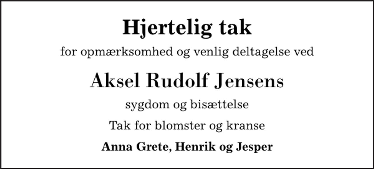 <p>Hjertelig tak<br />for opmærksomhed og venlig deltagelse ved<br />Aksel Rudolf Jensens<br />sygdom og bisættelse<br />Tak for blomster og kranse<br />Anna Grete, Henrik og Jesper</p>