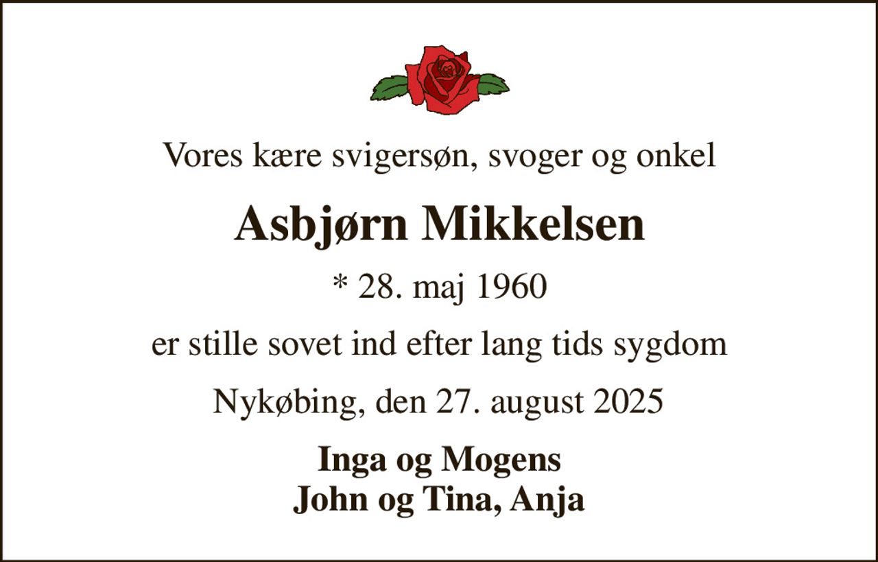 Vores kære svigersøn, svoger og onkel
Asbjørn Mikkelsen
* 28. maj 1960
er stille sovet ind efter lang tids sygdom
Nykøbing, den 27. august 2025
Inga og Mogens John og Tina, Anja