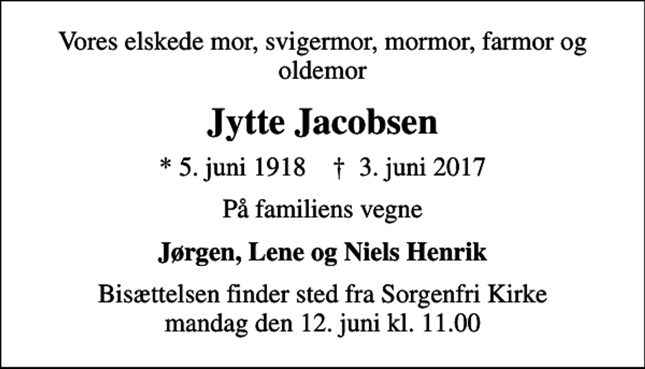 <p>Vores elskede mor, svigermor, mormor, farmor og oldemor<br />Jytte Jacobsen<br />* 5. juni 1918 ✝ 3. juni 2017<br />På familiens vegne<br />Jørgen, Lene og Niels Henrik<br />Bisættelsen finder sted fra Sorgenfri Kirke mandag den 12. juni kl. 11.00</p>