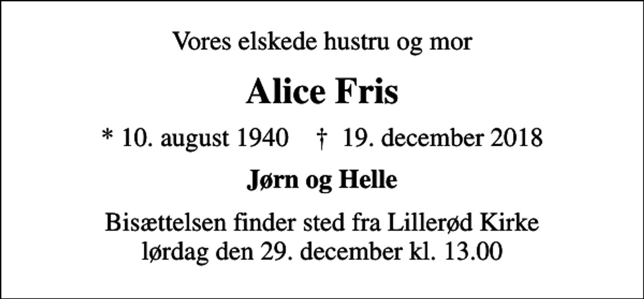 <p>Vores elskede hustru og mor<br />Alice Fris<br />* 10. august 1940 ✝ 19. december 2018<br />Jørn og Helle<br />Bisættelsen finder sted fra Lillerød Kirke lørdag den 29. december kl. 13.00</p>