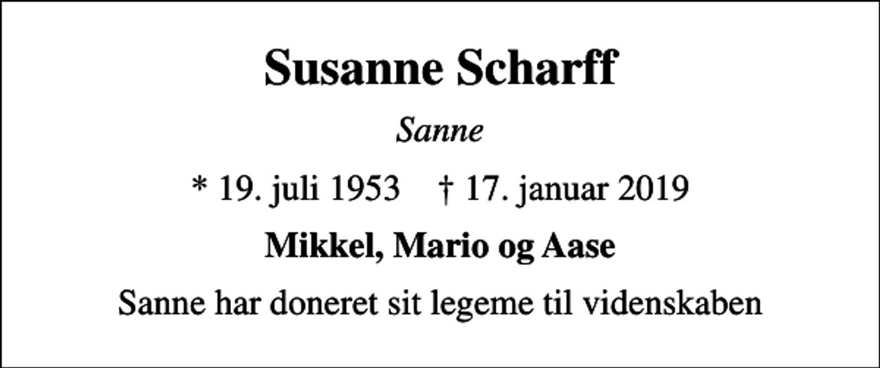 <p>Susanne Scharff<br />Sanne<br />* 19. juli 1953 ✝ 17. januar 2019<br />Mikkel, Mario og Aase<br />Sanne har doneret sit legeme til videnskaben</p>