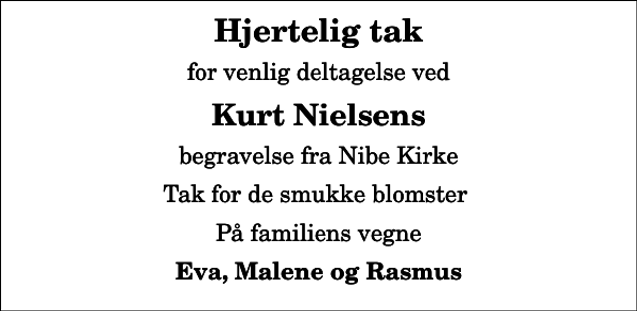 <p>Hjertelig tak<br />for venlig deltagelse ved<br />Kurt Nielsens<br />begravelse fra Nibe Kirke<br />Tak for de smukke blomster<br />På familiens vegne<br />Eva, Malene og Rasmus</p>