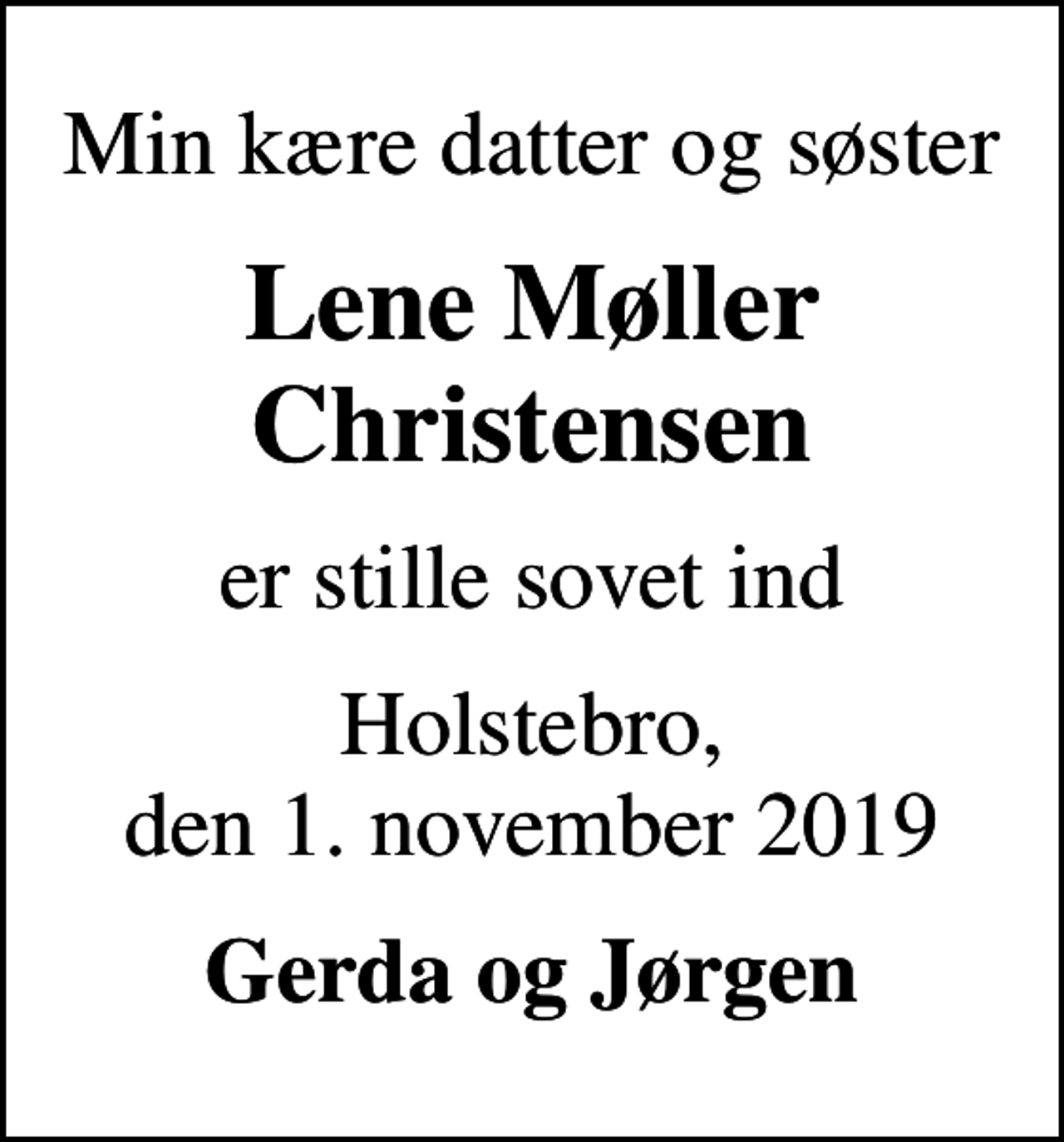 <p>Min kære datter og søster<br />Lene Møller Christensen<br />er stille sovet ind<br />Holstebro, den 1. november 2019<br />Gerda og Jørgen</p>