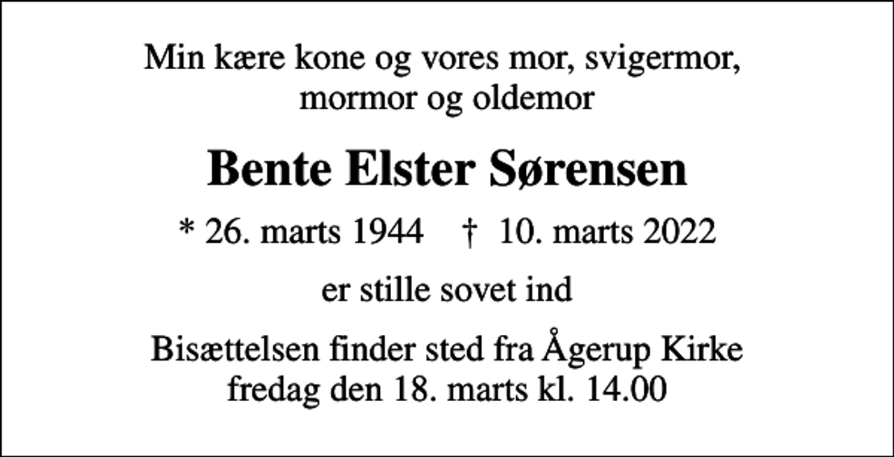 <p>Min kære kone og vores mor, svigermor, mormor og oldemor<br />Bente Elster Sørensen<br />* 26. marts 1944 ✝ 10. marts 2022<br />er stille sovet ind<br />Bisættelsen finder sted fra Ågerup Kirke fredag den 18. marts kl. 14.00</p>