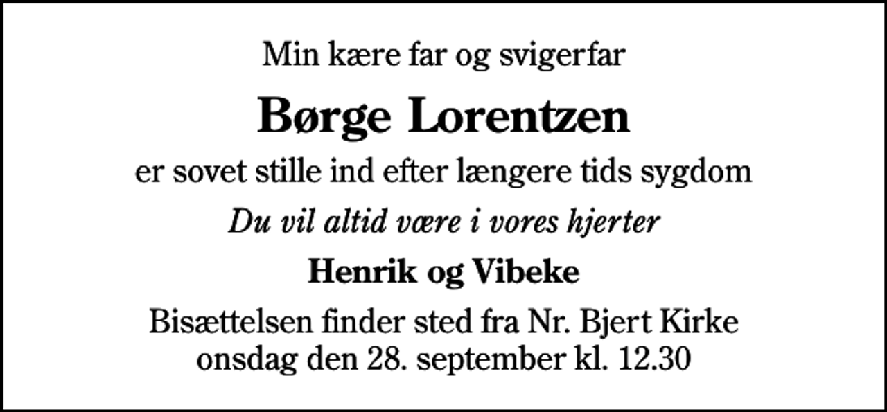 <p>Min kære far og svigerfar<br />Børge Lorentzen<br />er sovet stille ind efter længere tids sygdom<br />Du vil altid være i vores hjerter<br />Henrik og Vibeke<br />Bisættelsen finder sted fra Nr. Bjert Kirke onsdag den 28. september kl. 12.30</p>