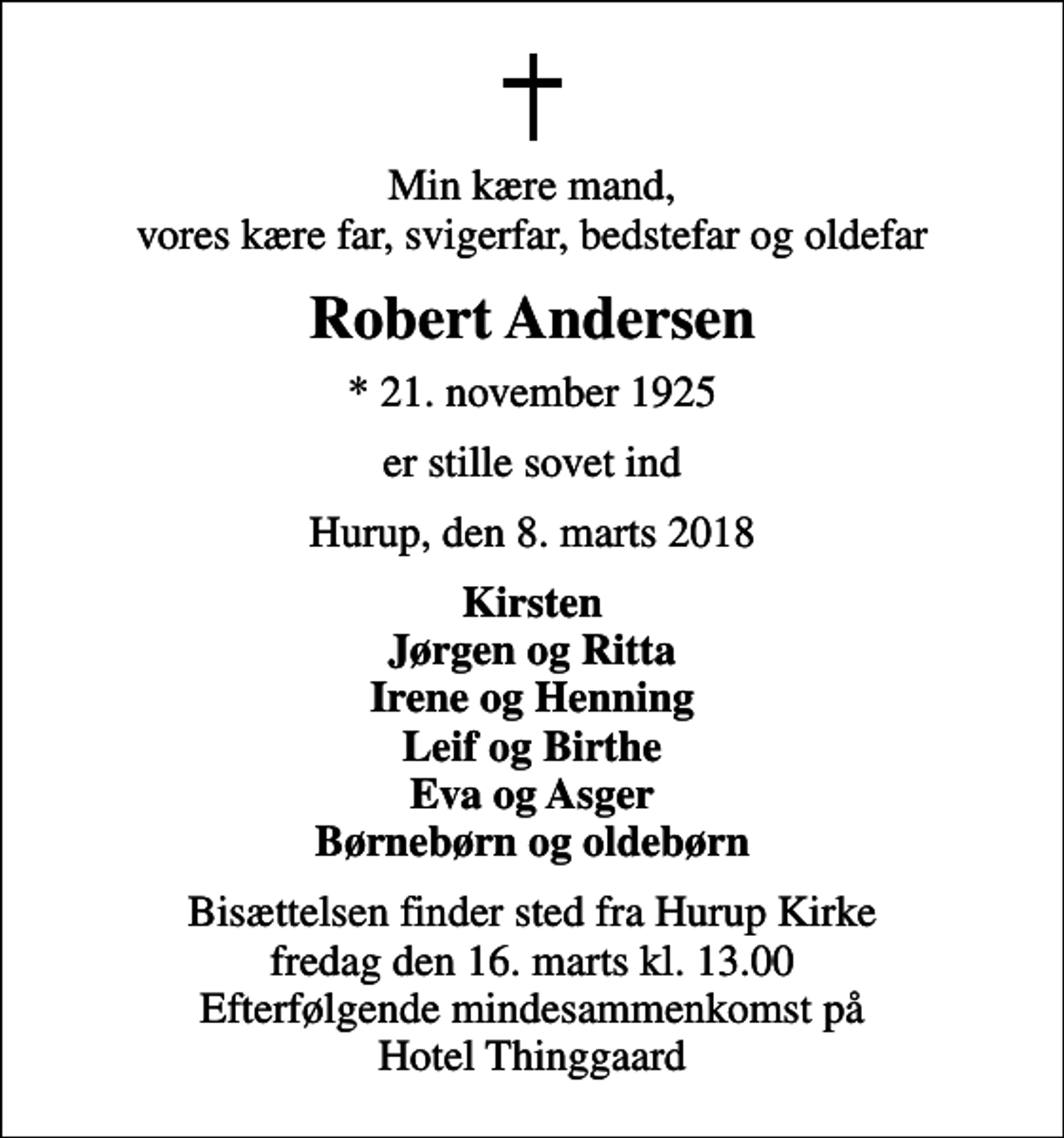 <p>Min kære mand, vores kære far, svigerfar, bedstefar og oldefar<br />Robert Andersen<br />* 21. november 1925<br />er stille sovet ind<br />Hurup, den 8. marts 2018<br />Kirsten Jørgen og Ritta Irene og Henning Leif og Birthe Eva og Asger Børnebørn og oldebørn<br />Bisættelsen finder sted fra Hurup Kirke fredag den 16. marts kl. 13.00 Efterfølgende mindesammenkomst på Hotel Thinggaard</p>