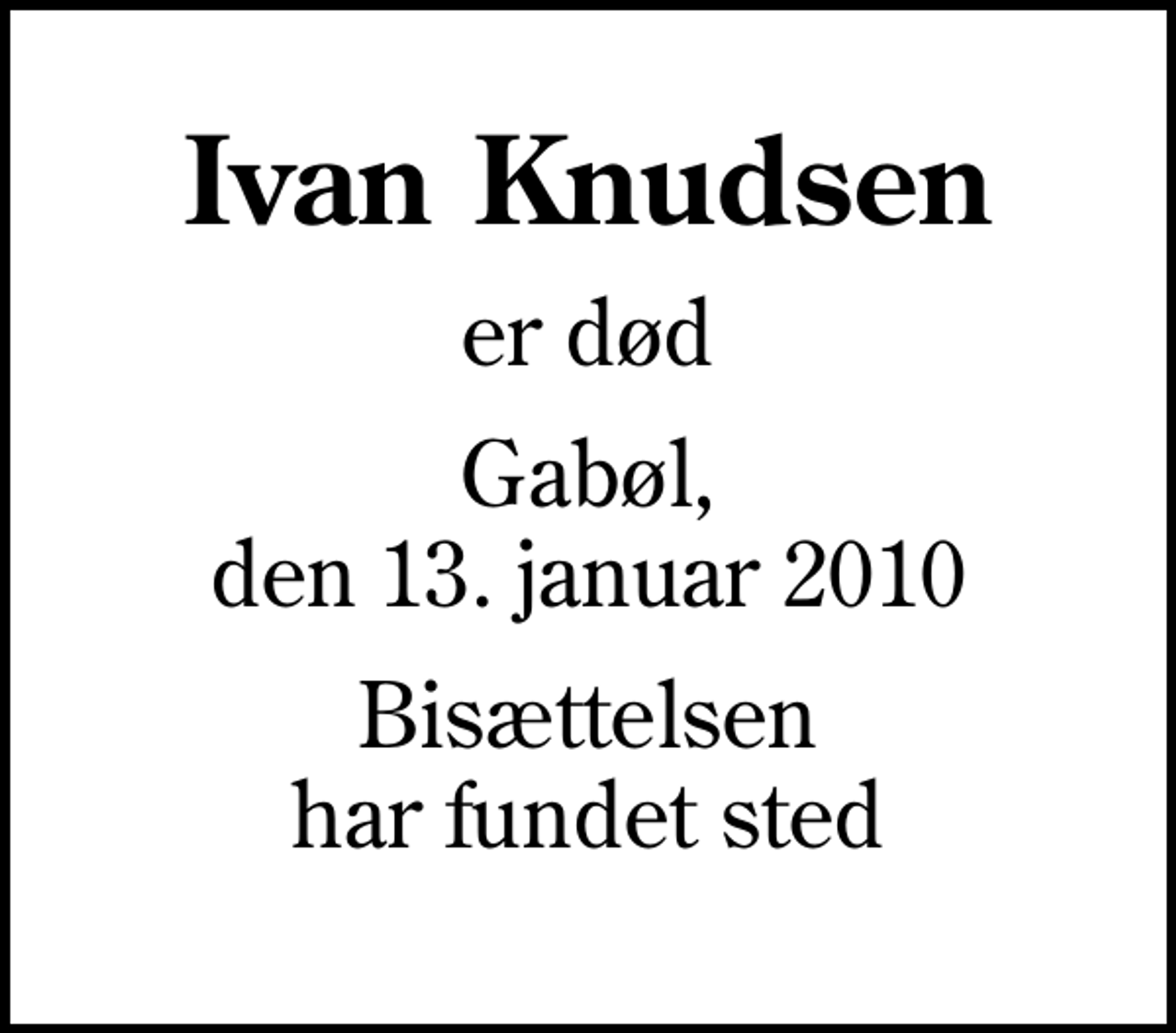 <p>Ivan Knudsen<br />er død<br />Gabøl, den 13. januar 2010<br />Bisættelsen har fundet sted</p>