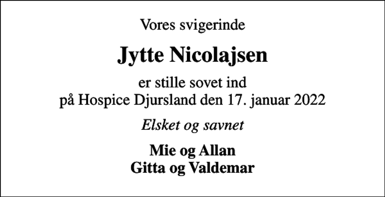 <p>Vores svigerinde<br />Jytte Nicolajsen<br />er stille sovet ind på Hospice Djursland den 17. januar 2022<br />Elsket og savnet<br />Mie og Allan Gitta og Valdemar</p>