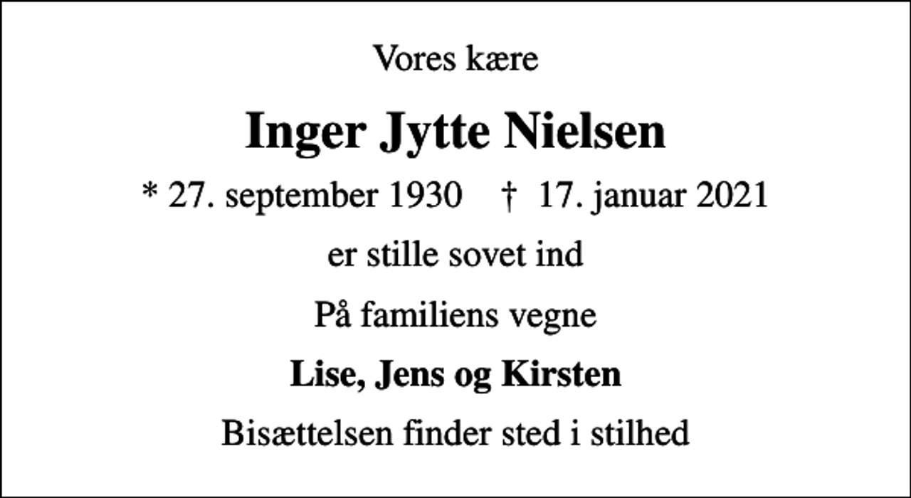 <p>Vores kære<br />Inger Jytte Nielsen<br />* 27. september 1930 ✝ 17. januar 2021<br />er stille sovet ind<br />På familiens vegne<br />Lise, Jens og Kirsten<br />Bisættelsen finder sted i stilhed</p>