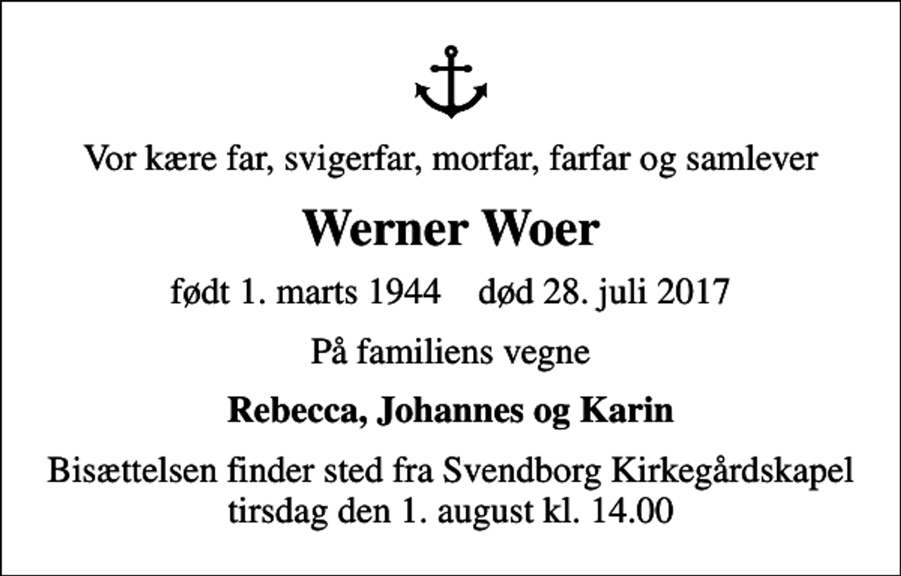 <p>Vor kære far, svigerfar, morfar, farfar og samlever<br />Werner Woer<br />født 1. marts 1944 død 28. juli 2017<br />På familiens vegne<br />Rebecca, Johannes og Karin<br />Bisættelsen finder sted fra Svendborg Kirkegårdskapel tirsdag den 1. august kl. 14.00</p>