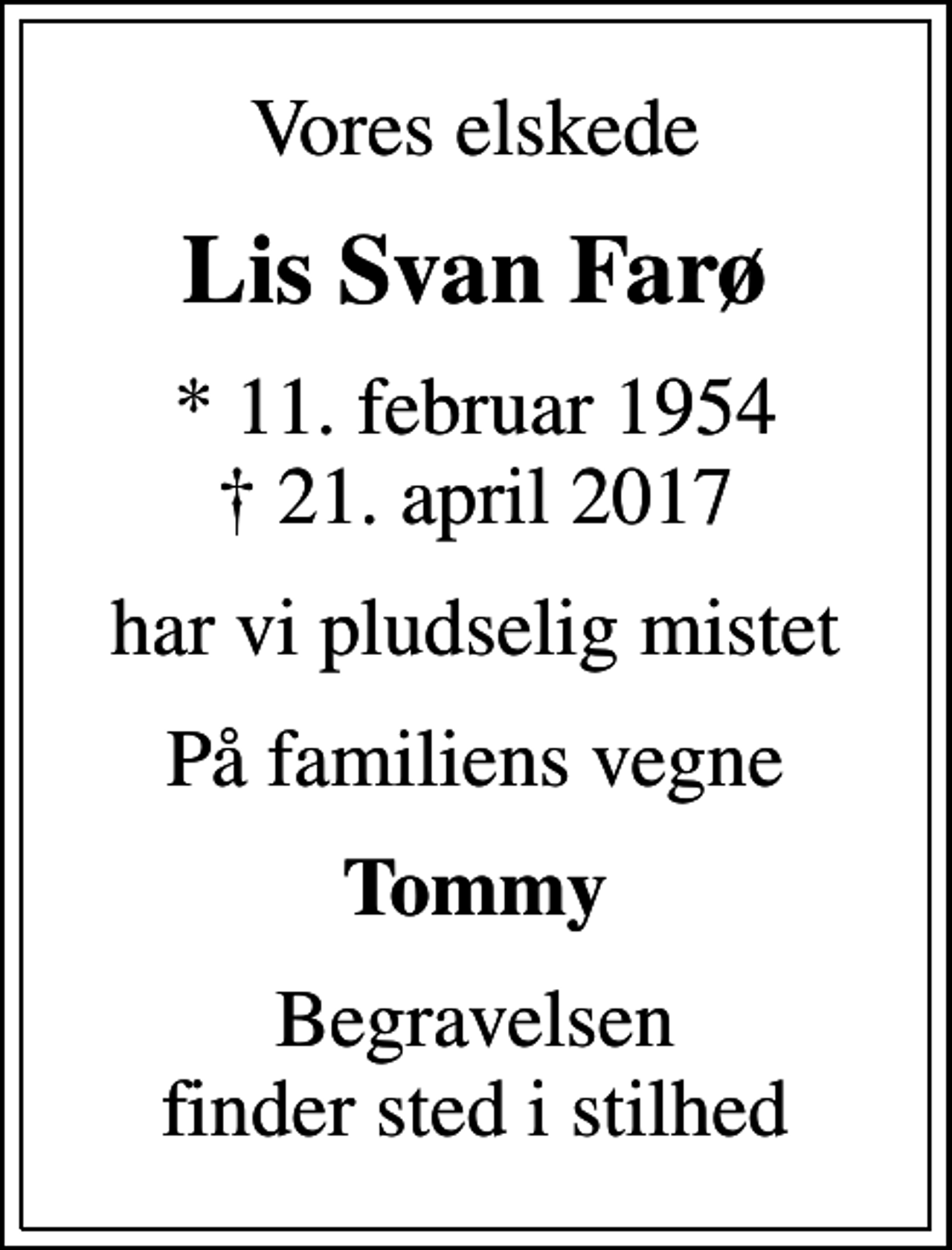 <p>Vores elskede<br />Lis Svan Farø<br />* 11. februar 1954<br />✝ 21. april 2017<br />har vi pludselig mistet<br />På familiens vegne<br />Tommy<br />Begravelsen finder sted i stilhed</p>