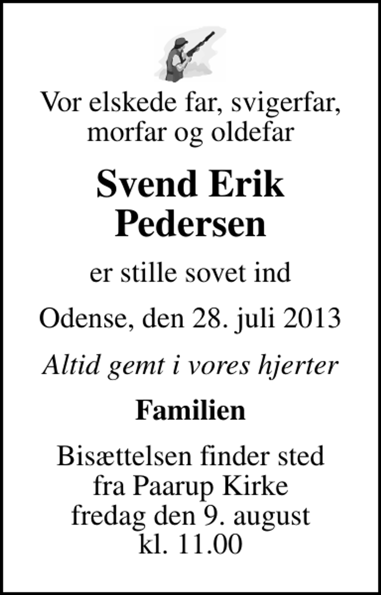 <p>Vor elskede far, svigerfar, morfar og oldefar<br />Svend Erik Pedersen<br />er stille sovet ind<br />Odense, den 28. juli 2013<br />Altid gemt i vores hjerter<br />Familien<br />Bisættelsen finder sted fra Paarup Kirke fredag den 9. august kl. 11.00</p>