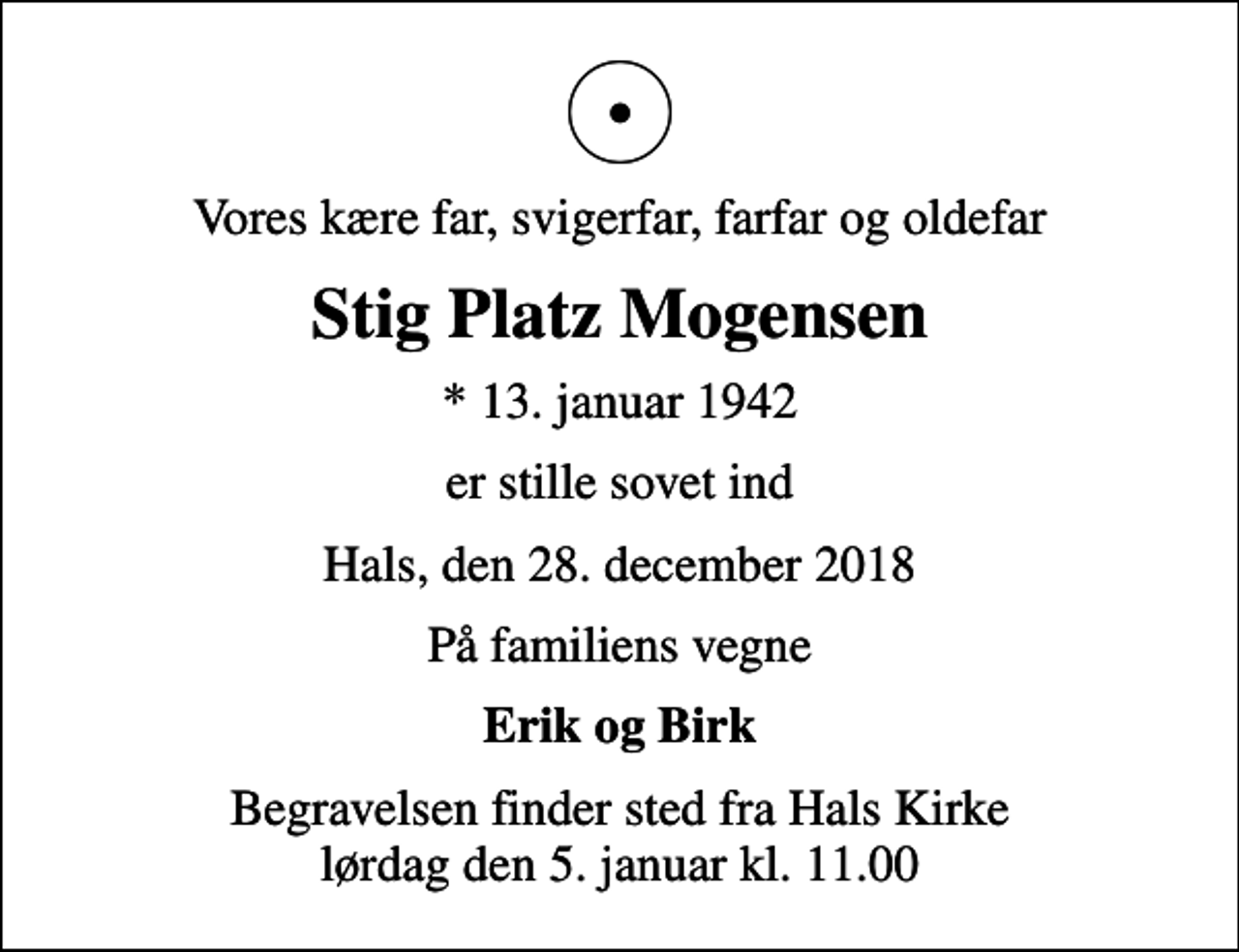 <p>Vores kære far, svigerfar, farfar og oldefar<br />Stig Platz Mogensen<br />* 13. januar 1942<br />er stille sovet ind<br />Hals, den 28. december 2018<br />På familiens vegne<br />Erik og Birk<br />Begravelsen finder sted fra Hals Kirke lørdag den 5. januar kl. 11.00</p>