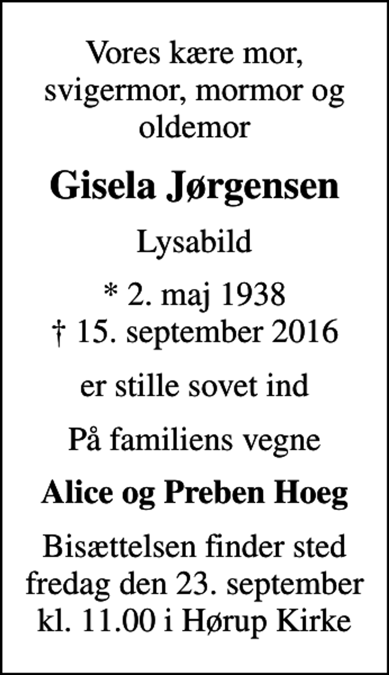 <p>Vores kære mor, svigermor, mormor og oldemor<br />Gisela Jørgensen<br />Lysabild<br />* 2. maj 1938<br />✝ 15. september 2016<br />er stille sovet ind<br />På familiens vegne<br />Alice og Preben Hoeg<br />Bisættelsen finder sted fredag den 23. september kl. 11.00 i Hørup Kirke</p>